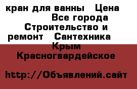 кран для ванны › Цена ­ 4 000 - Все города Строительство и ремонт » Сантехника   . Крым,Красногвардейское